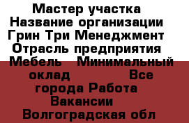 Мастер участка › Название организации ­ Грин Три Менеджмент › Отрасль предприятия ­ Мебель › Минимальный оклад ­ 60 000 - Все города Работа » Вакансии   . Волгоградская обл.